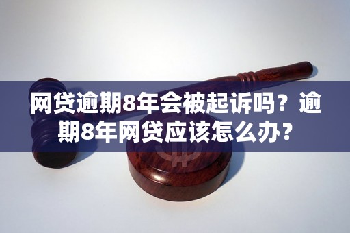 网贷逾期8年会被起诉吗？逾期8年网贷应该怎么办？