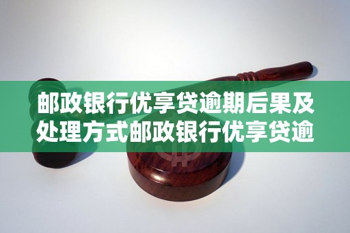 邮政银行优享贷逾期后果及处理方式邮政银行优享贷逾期后果会影响个人信用吗