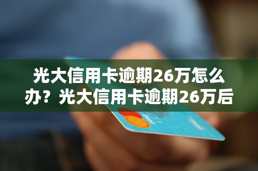 光大信用卡逾期26万怎么办？光大信用卡逾期26万后果严重吗？