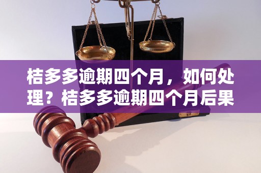 桔多多逾期四个月，如何处理？桔多多逾期四个月后果严重吗？