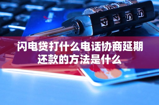 闪电贷打什么电话协商延期还款的方法是什么