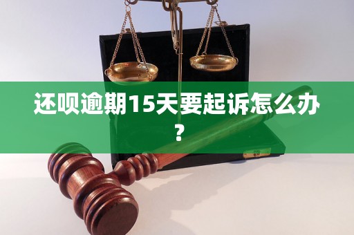 还呗逾期15天要起诉怎么办？