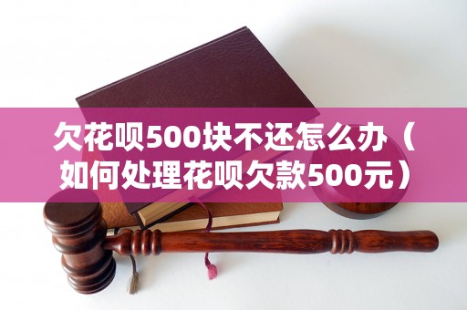 欠花呗500块不还怎么办（如何处理花呗欠款500元）