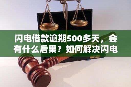 闪电借款逾期500多天，会有什么后果？如何解决闪电借款逾期问题？