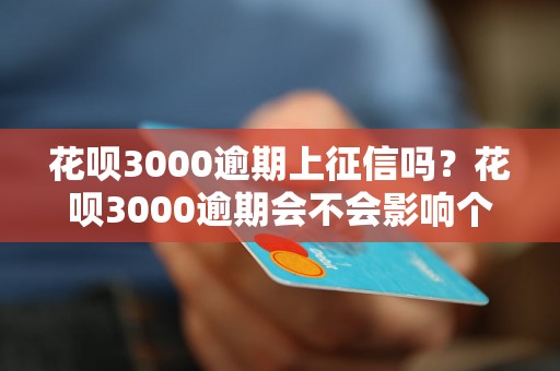 花呗3000逾期上征信吗？花呗3000逾期会不会影响个人信用？