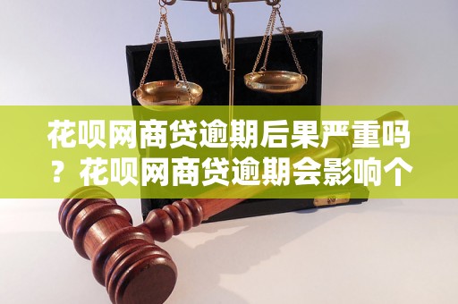 花呗网商贷逾期后果严重吗？花呗网商贷逾期会影响个人信用吗？