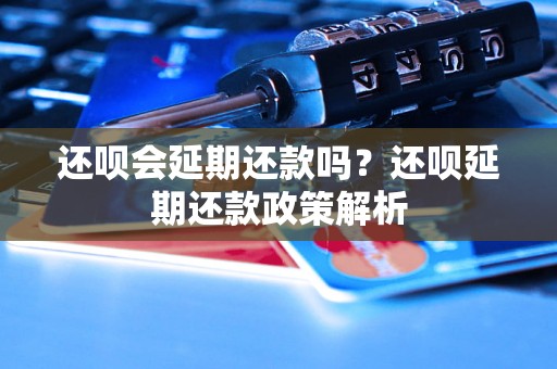 还呗会延期还款吗？还呗延期还款政策解析