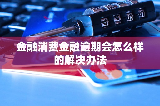 金融消费金融逾期会怎么样的解决办法