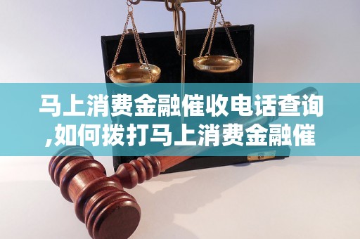 马上消费金融催收电话查询,如何拨打马上消费金融催收电话