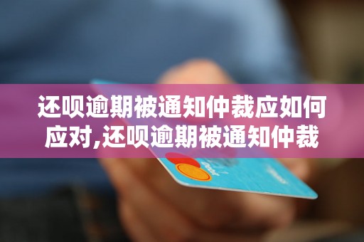 还呗逾期被通知仲裁应如何应对,还呗逾期被通知仲裁的解决方法