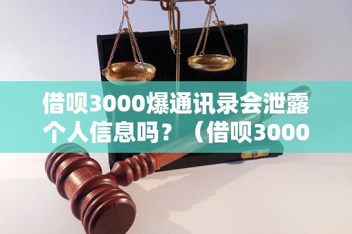 借呗3000爆通讯录会泄露个人信息吗？（借呗3000爆通讯录是否安全）