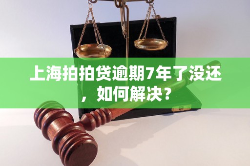 上海拍拍贷逾期7年了没还，如何解决？