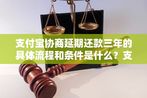 支付宝协商延期还款三年的具体流程和条件是什么？支付宝延期还款三年的注意事项有哪些？