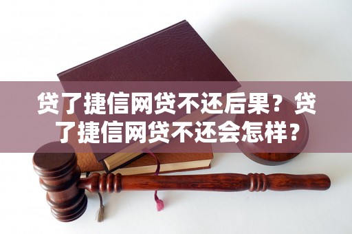 贷了捷信网贷不还后果？贷了捷信网贷不还会怎样？