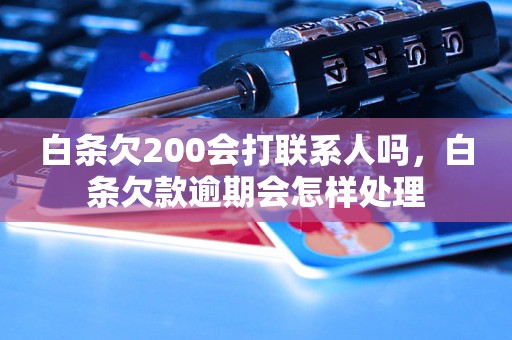 白条欠200会打联系人吗，白条欠款逾期会怎样处理