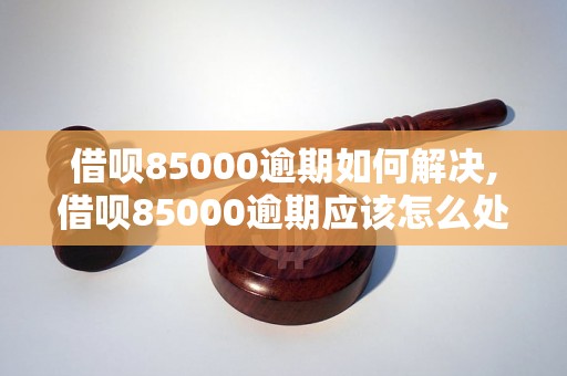 借呗85000逾期如何解决,借呗85000逾期应该怎么处理