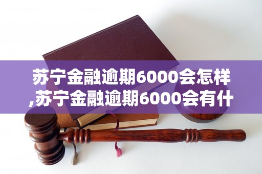 苏宁金融逾期6000会怎样,苏宁金融逾期6000会有什么后果