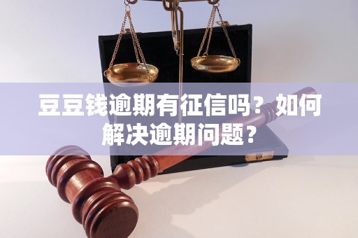 豆豆钱逾期有征信吗？如何解决逾期问题？