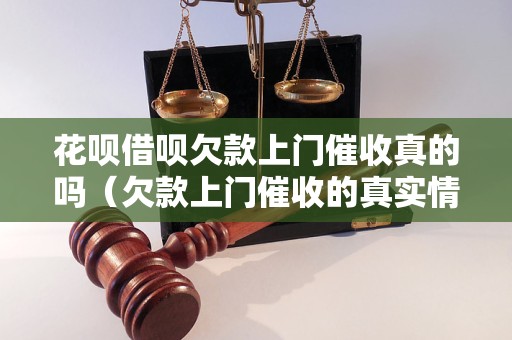 花呗借呗欠款上门催收真的吗（欠款上门催收的真实情况）