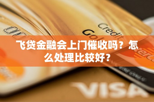 飞贷金融会上门催收吗？怎么处理比较好？