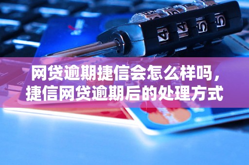 网贷逾期捷信会怎么样吗，捷信网贷逾期后的处理方式