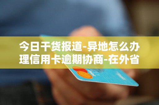 今日干货报道-异地怎么办理信用卡逾期协商-在外省办的信用卡逾期了怎么办