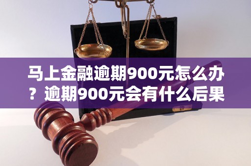 马上金融逾期900元怎么办？逾期900元会有什么后果？