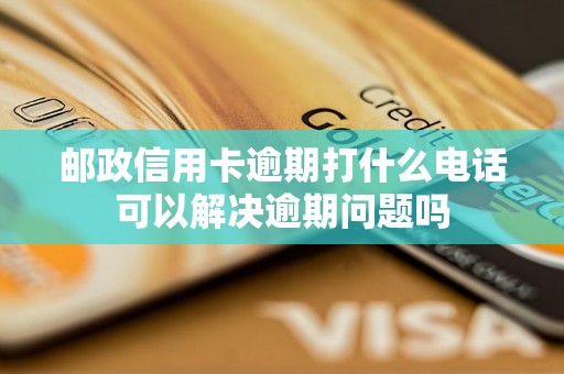 邮政信用卡逾期打什么电话可以解决逾期问题吗