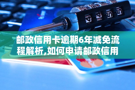 邮政信用卡逾期6年减免流程解析,如何申请邮政信用卡逾期6年减免