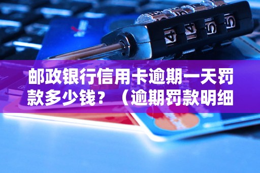 邮政银行信用卡逾期一天罚款多少钱？（逾期罚款明细及规定）