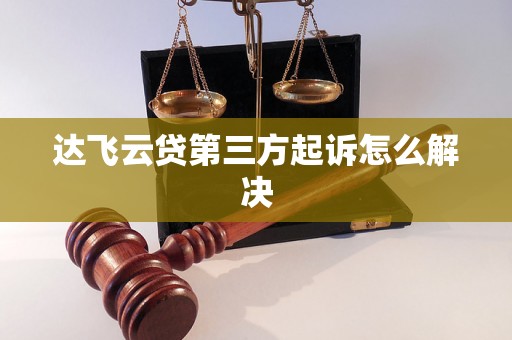 达飞云贷第三方起诉怎么解决