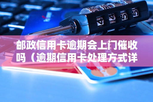 邮政信用卡逾期会上门催收吗（逾期信用卡处理方式详解）