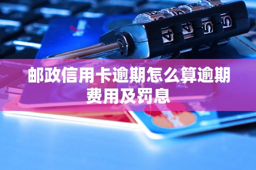 邮政信用卡逾期怎么算逾期费用及罚息