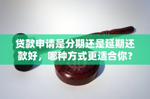 贷款申请是分期还是延期还款好，哪种方式更适合你？