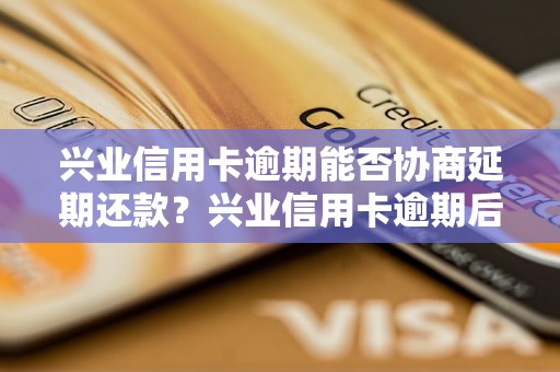 兴业信用卡逾期能否协商延期还款？兴业信用卡逾期后如何处理？