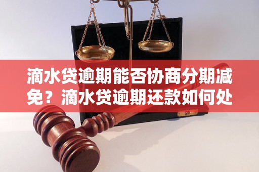 滴水贷逾期能否协商分期减免？滴水贷逾期还款如何处理？