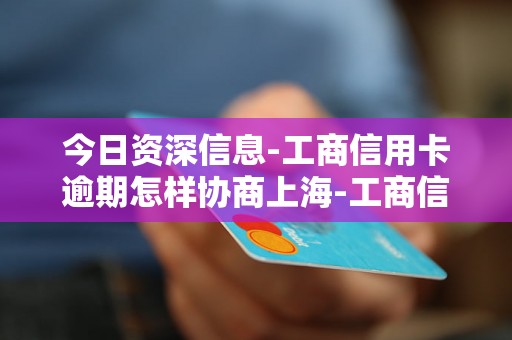 今日资深信息-工商信用卡逾期怎样协商上海-工商信用卡逾期了怎么跟银行协商解决