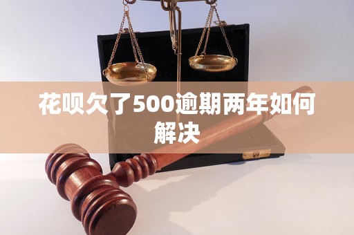 花呗欠了500逾期两年如何解决