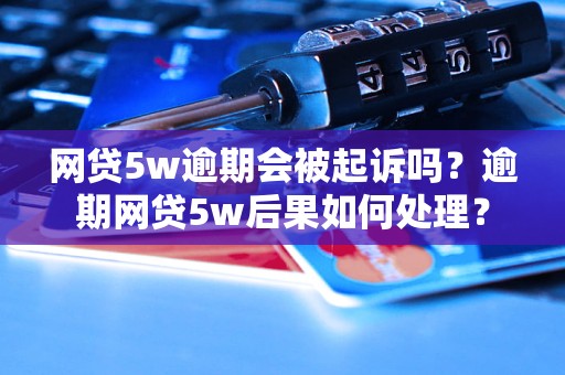 网贷5w逾期会被起诉吗？逾期网贷5w后果如何处理？