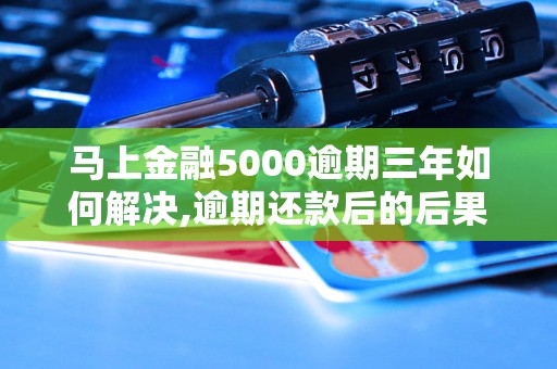 马上金融5000逾期三年如何解决,逾期还款后的后果是什么