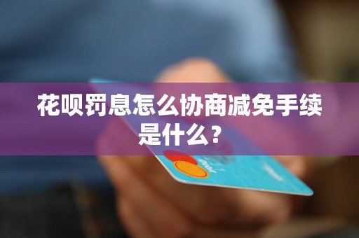 花呗罚息怎么协商减免手续是什么？