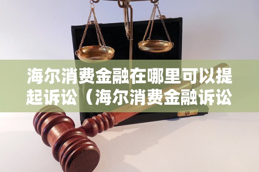 海尔消费金融在哪里可以提起诉讼（海尔消费金融诉讼管辖地点）