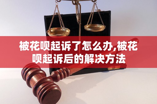 被花呗起诉了怎么办,被花呗起诉后的解决方法