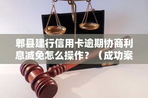 郫县建行信用卡逾期协商利息减免怎么操作？（成功案例分享）