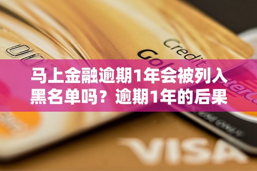 马上金融逾期1年会被列入黑名单吗？逾期1年的后果有哪些？