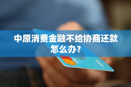 中原消费金融不给协商还款怎么办？