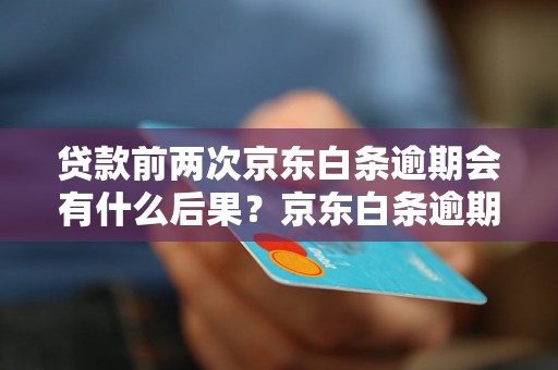 贷款前两次京东白条逾期会有什么后果？京东白条逾期规定及处理办法