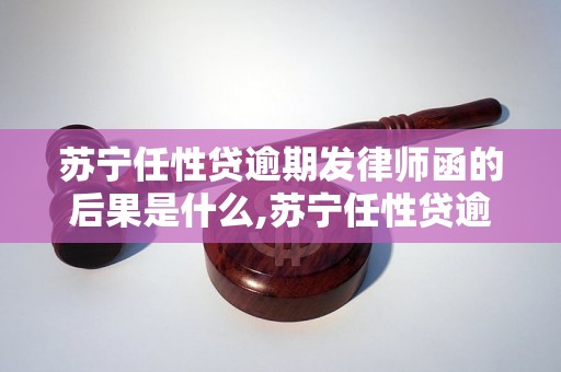 苏宁任性贷逾期发律师函的后果是什么,苏宁任性贷逾期会有什么法律风险