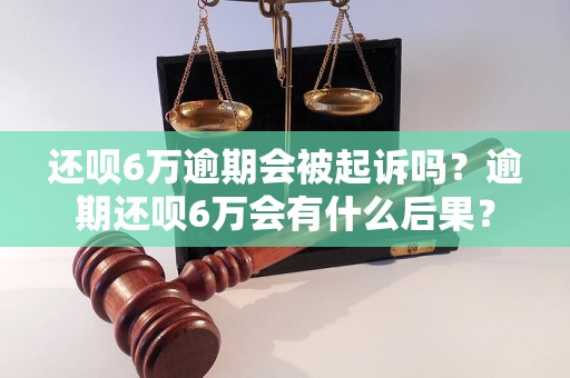 还呗6万逾期会被起诉吗？逾期还呗6万会有什么后果？