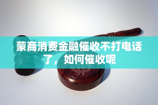 蒙商消费金融催收不打电话了，如何催收呢